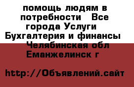 помощь людям в потребности - Все города Услуги » Бухгалтерия и финансы   . Челябинская обл.,Еманжелинск г.